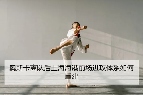 奥斯卡离队后上海海港前场进攻体系如何重建