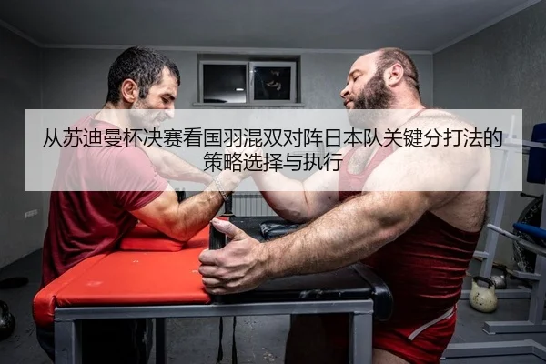 从苏迪曼杯决赛看国羽混双对阵日本队关键分打法的策略选择与执行