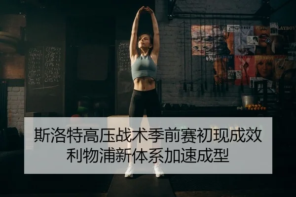 斯洛特高压战术季前赛初现成效 利物浦新体系加速成型