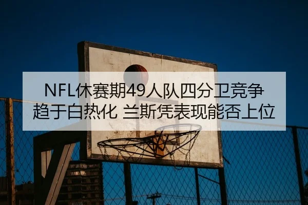 NFL休赛期49人队四分卫竞争趋于白热化 兰斯凭表现能否上位