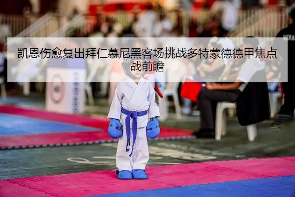 凯恩伤愈复出拜仁慕尼黑客场挑战多特蒙德德甲焦点战前瞻